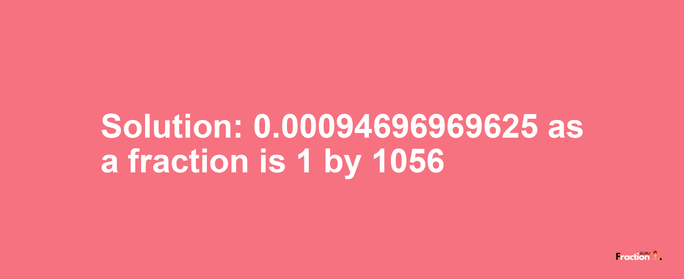 Solution:0.00094696969625 as a fraction is 1/1056